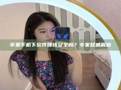 昆山苹果手机下软件赚钱安全吗？专家权威解析