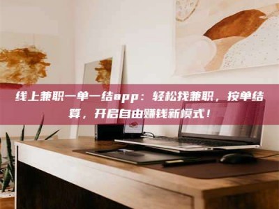 昆山线上兼职一单一结app：轻松找兼职，按单结算，开启自由赚钱新模式！