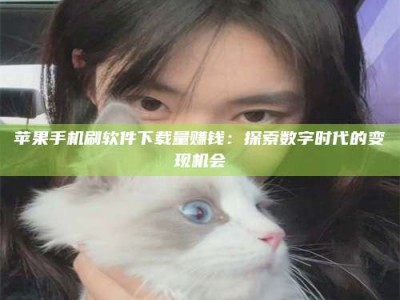 昆山苹果手机刷软件下载量赚钱：探索数字时代的变现机会